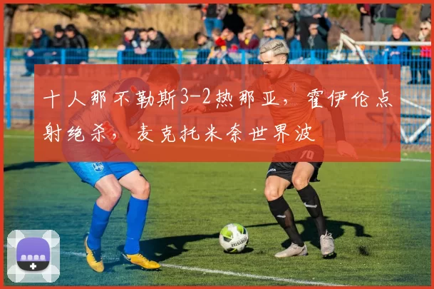 十人那不勒斯3-2热那亚，霍伊伦点射绝杀，麦克托米奈世界波